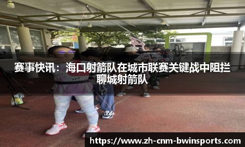 赛事快讯：海口射箭队在城市联赛关键战中阻拦聊城射箭队